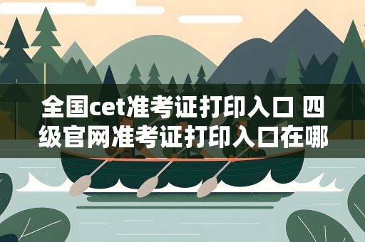 全国cet准考证打印入口 四级官网准考证打印入口在哪