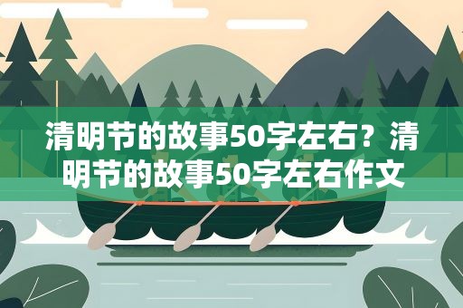 清明节的故事50字左右？清明节的故事50字左右作文