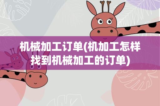机械加工订单(机加工怎样找到机械加工的订单)