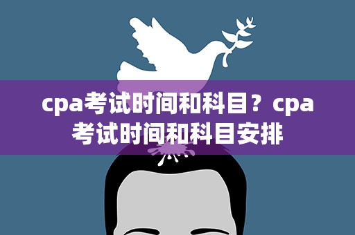 cpa考试时间和科目？cpa考试时间和科目安排