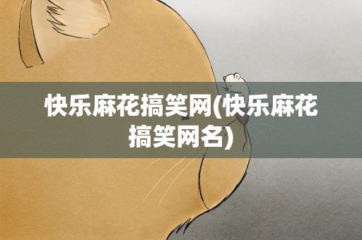 快乐麻花搞笑网(快乐麻花搞笑网名)