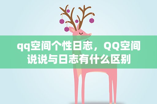 qq空间个性日志，QQ空间说说与日志有什么区别
