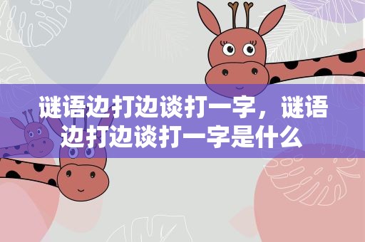 谜语边打边谈打一字，谜语边打边谈打一字是什么