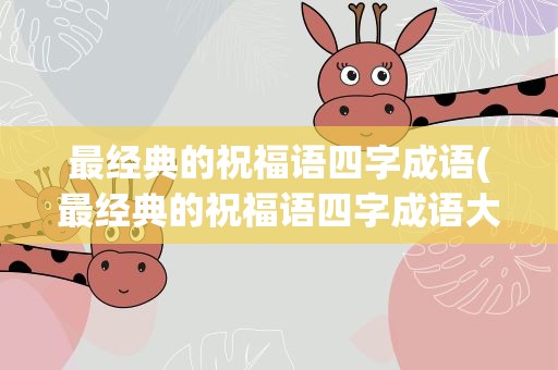最经典的祝福语四字成语(最经典的祝福语四字成语大全)