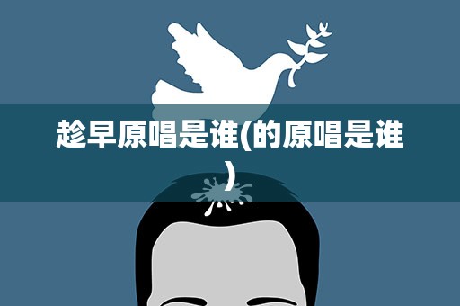 趁早原唱是谁(的原唱是谁)
