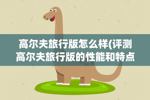 高尔夫旅行版怎么样(评测高尔夫旅行版的性能和特点)