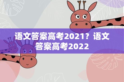 语文答案高考2021？语文答案高考2022