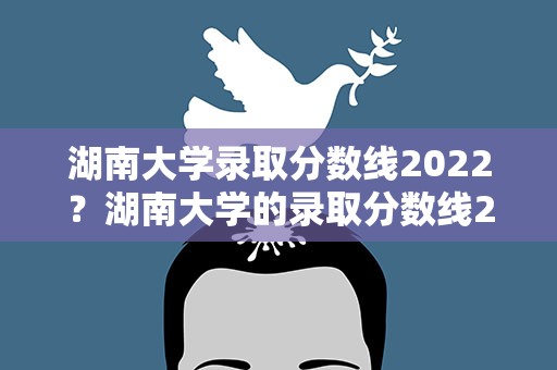 湖南大学录取分数线2022？湖南大学的录取分数线2022