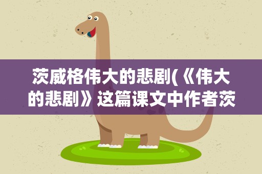 茨威格伟大的悲剧(《伟大的悲剧》这篇课文中作者茨威格是如何看待这场悲剧的)