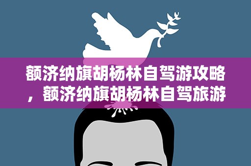 额济纳旗胡杨林自驾游攻略，额济纳旗胡杨林自驾旅游攻略