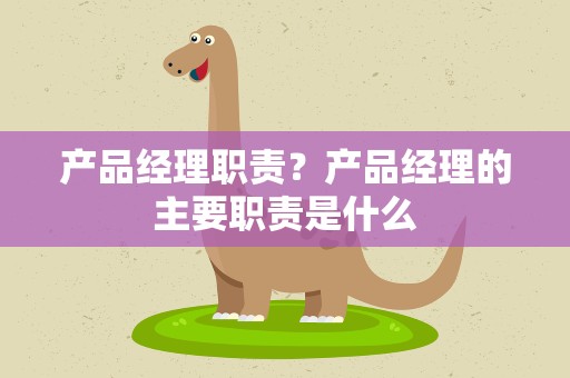 产品经理职责？产品经理的主要职责是什么