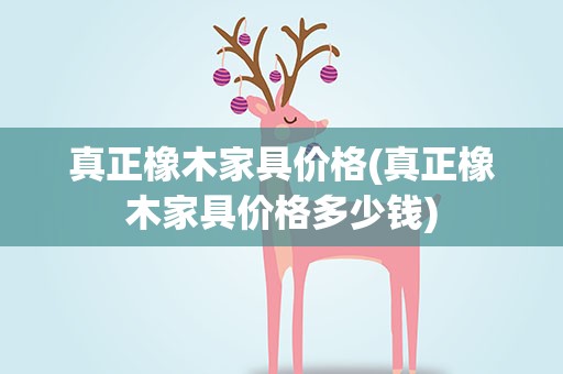 真正橡木家具价格(真正橡木家具价格多少钱)
