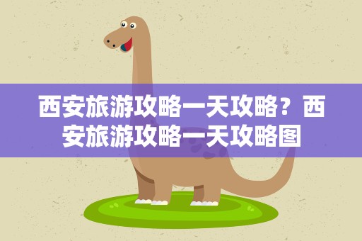 西安旅游攻略一天攻略？西安旅游攻略一天攻略图