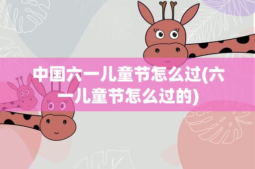 中国六一儿童节怎么过(六一儿童节怎么过的)