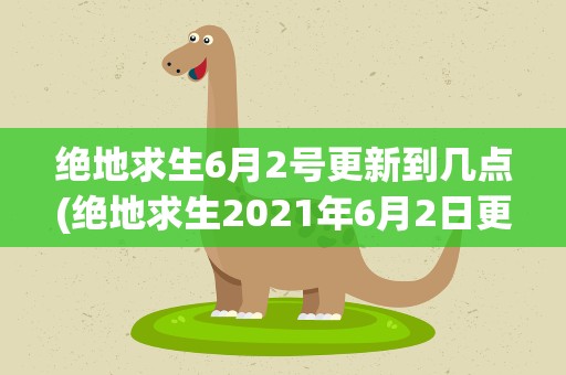 绝地求生6月2号更新到几点(绝地求生2021年6月2日更新内容一览)
