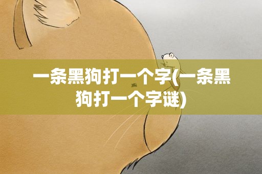 一条黑狗打一个字(一条黑狗打一个字谜)
