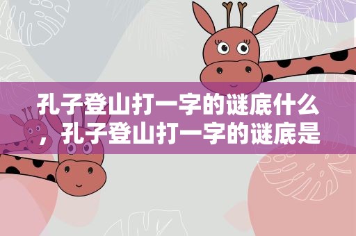 孔子登山打一字的谜底什么，孔子登山打一字的谜底是什么