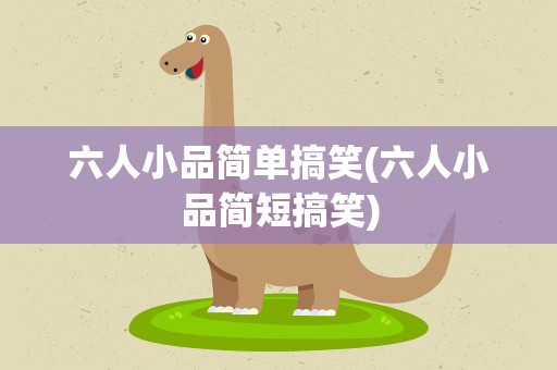 六人小品简单搞笑(六人小品简短搞笑)