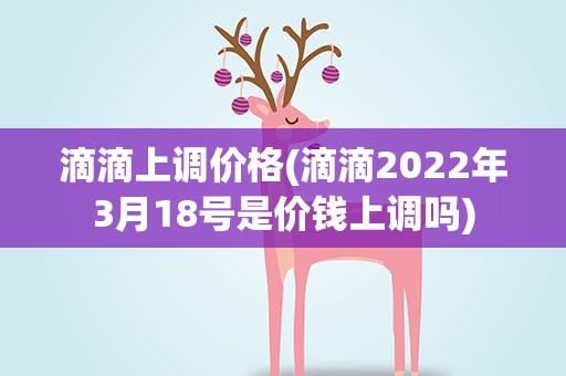 滴滴上调价格(滴滴2022年3月18号是价钱上调吗)