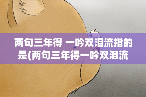 两句三年得 一吟双泪流指的是(两句三年得一吟双泪流指的是谁)