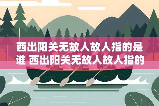 西出阳关无故人故人指的是谁 西出阳关无故人故人指的是什么