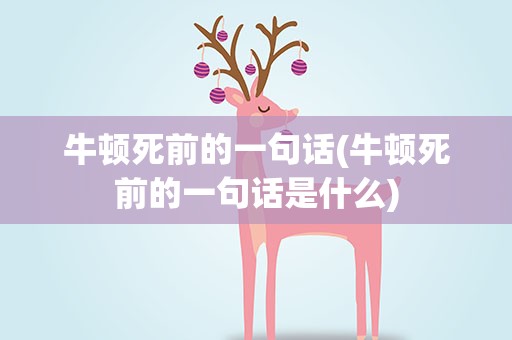 牛顿死前的一句话(牛顿死前的一句话是什么)