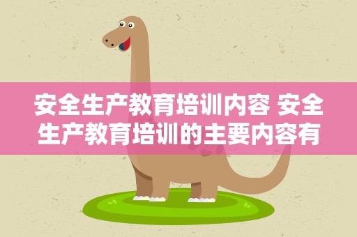 安全生产教育培训内容 安全生产教育培训的主要内容有哪些