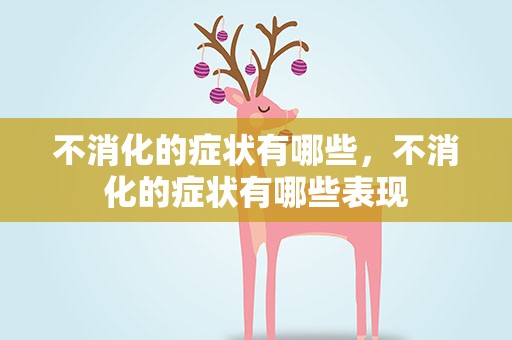 不消化的症状有哪些，不消化的症状有哪些表现