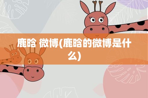 鹿晗 微博(鹿晗的微博是什么)