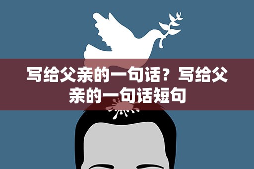 写给父亲的一句话？写给父亲的一句话短句