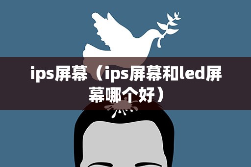 ips屏幕（ips屏幕和led屏幕哪个好）