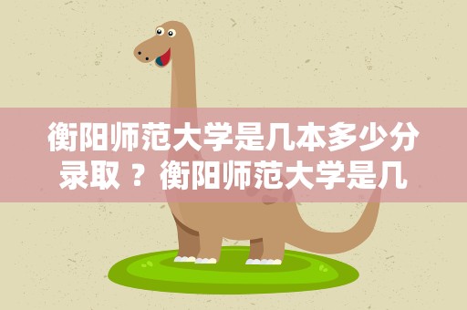 衡阳师范大学是几本多少分录取 ？衡阳师范大学是几本多少分录取