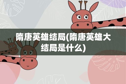 隋唐英雄结局(隋唐英雄大结局是什么)