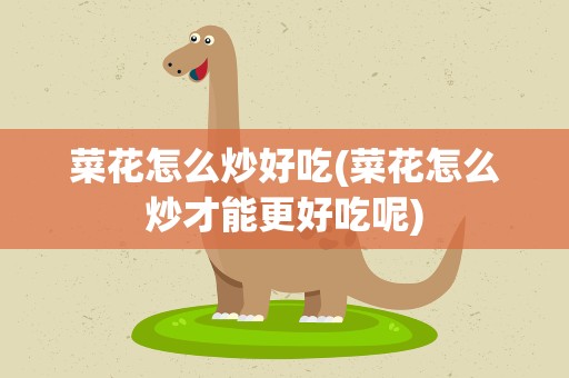 菜花怎么炒好吃(菜花怎么炒才能更好吃呢)