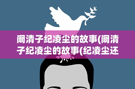 阚清子纪凌尘的故事(阚清子纪凌尘的故事(纪凌尘还在原地踏步走))