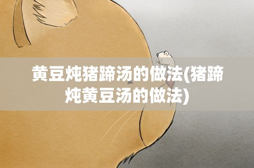 黄豆炖猪蹄汤的做法(猪蹄炖黄豆汤的做法)