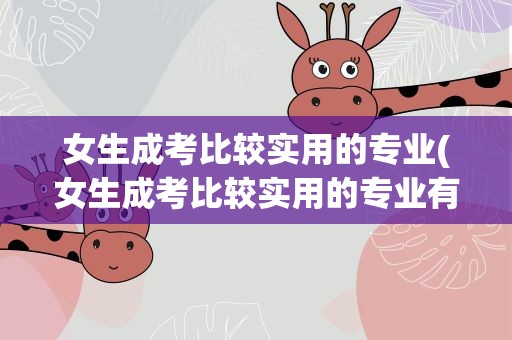 女生成考比较实用的专业(女生成考比较实用的专业有哪些)