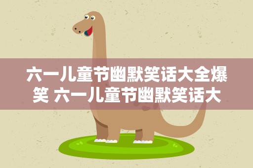 六一儿童节幽默笑话大全爆笑 六一儿童节幽默笑话大全爆笑版