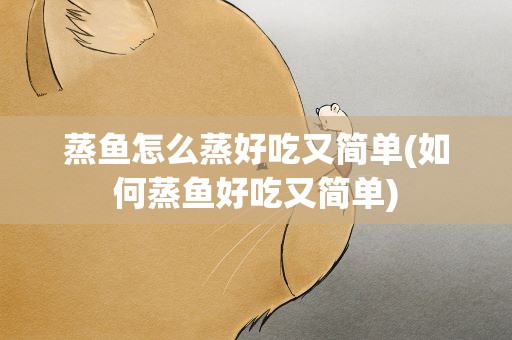 蒸鱼怎么蒸好吃又简单(如何蒸鱼好吃又简单)