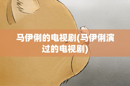 马伊俐的电视剧(马伊俐演过的电视剧)