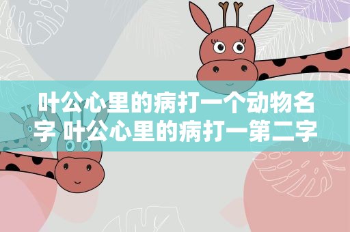 叶公心里的病打一个动物名字 叶公心里的病打一第二字动物