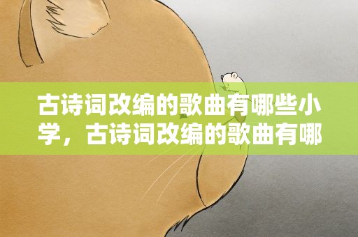 古诗词改编的歌曲有哪些小学，古诗词改编的歌曲有哪些小学生