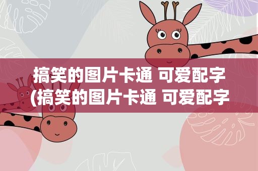 搞笑的图片卡通 可爱配字(搞笑的图片卡通 可爱配字大全)