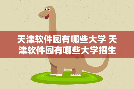 天津软件园有哪些大学 天津软件园有哪些大学招生