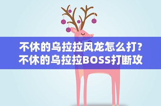 不休的乌拉拉风龙怎么打？不休的乌拉拉BOSS打断攻略汇总