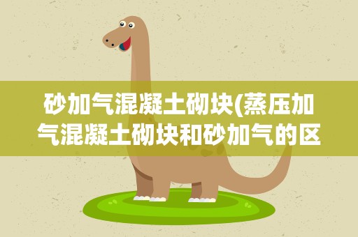 砂加气混凝土砌块(蒸压加气混凝土砌块和砂加气的区别)