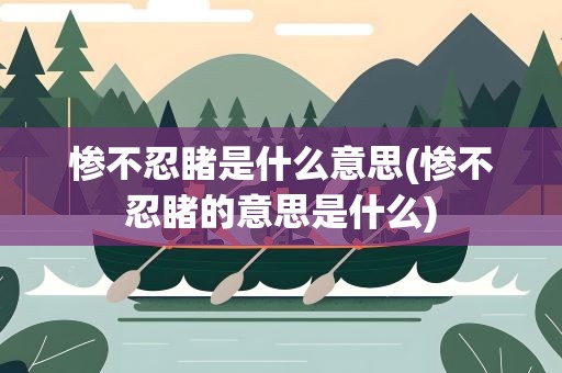 惨不忍睹是什么意思(惨不忍睹的意思是什么)