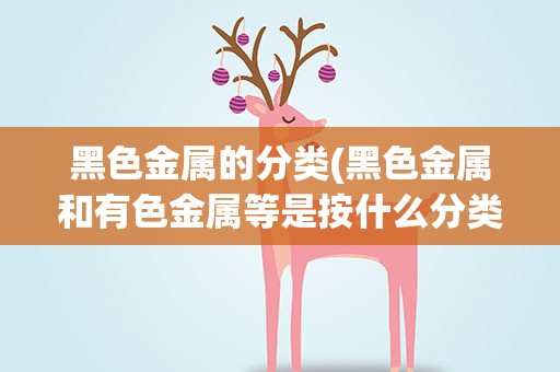 黑色金属的分类(黑色金属和有色金属等是按什么分类的)