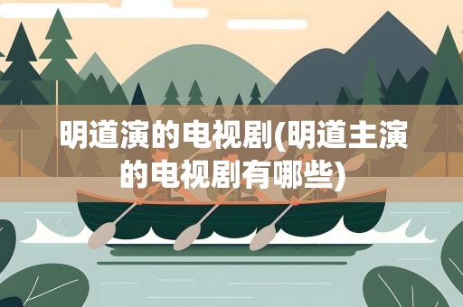 明道演的电视剧(明道主演的电视剧有哪些)