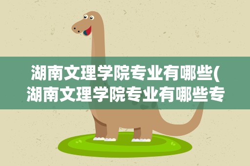 湖南文理学院专业有哪些(湖南文理学院专业有哪些专业)